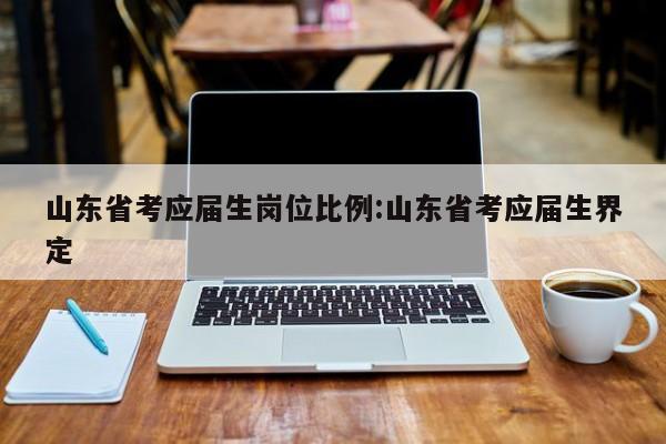 山东省考应届生岗位比例:山东省考应届生界定