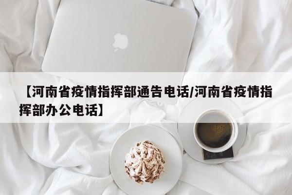 【河南省疫情指挥部通告电话/河南省疫情指挥部办公电话】